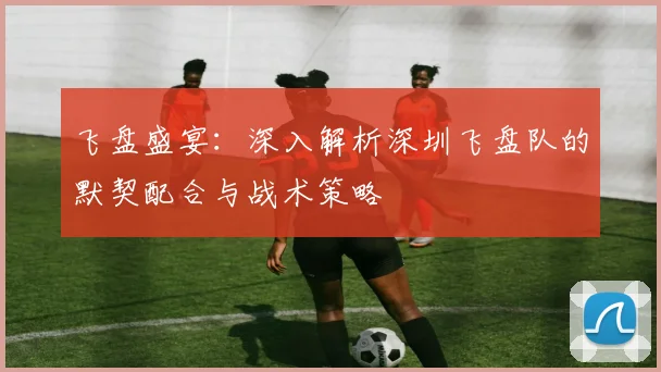 飞盘盛宴:深入解析深圳飞盘队的默契配合与战术策略
