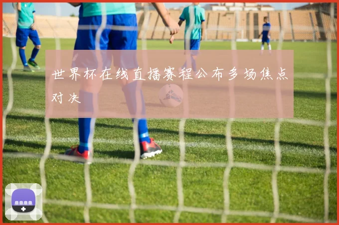 世界杯在线直播赛程公布多场焦点对决