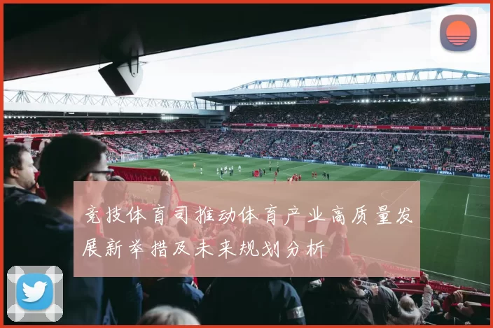 竞技体育司推动体育产业高质量发展新举措及未来规划分析