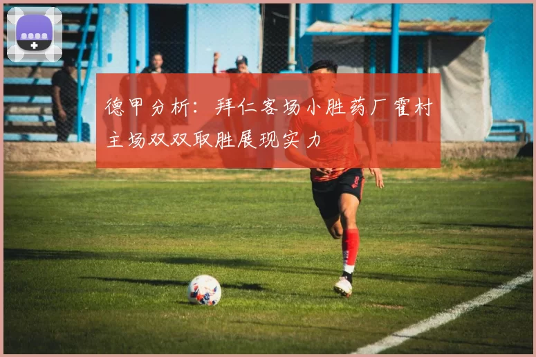 德甲分析：拜仁客场小胜药厂霍村主场双双取胜展现实力